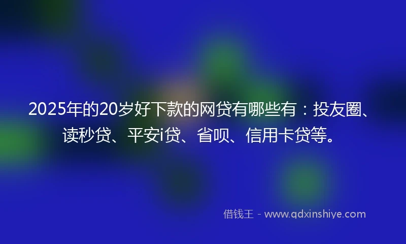 2025年的20岁好下款的网贷有哪些有：投友圈、读秒贷、平安i贷、省呗、信用卡贷等。