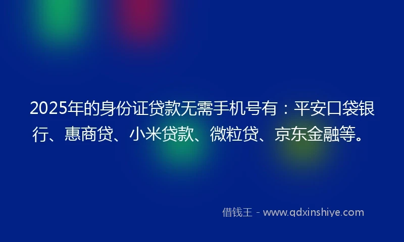 2025年的身份证贷款无需手机号有：平安口袋银行、惠商贷、小米贷款、微粒贷、京东金融等。