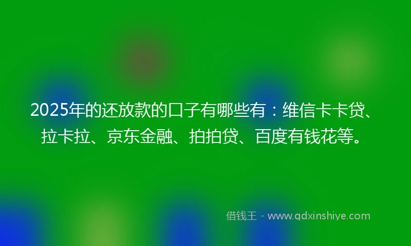 2025年的还放款的口子有哪些有：维信卡卡贷、拉卡拉、京东金融、拍拍贷、百度有钱花等。