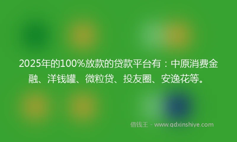 2025年的100%放款的贷款平台有：中原消费金融、洋钱罐、微粒贷、投友圈、安逸花等。