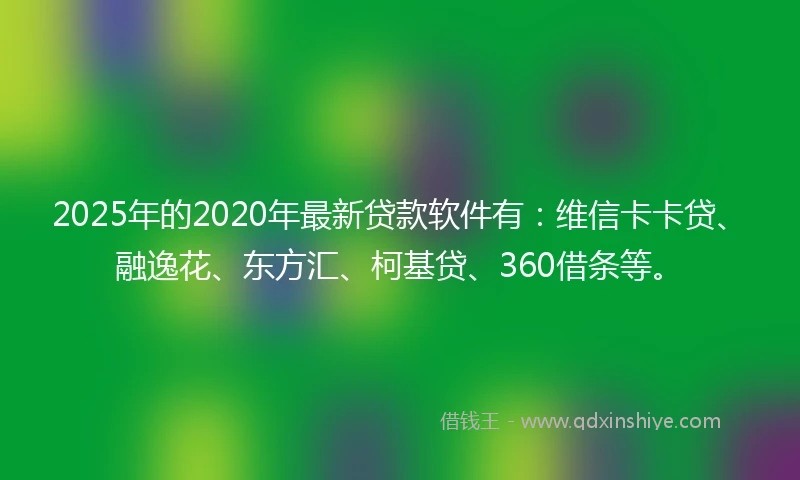 2025年的2020年最新贷款软件有：维信卡卡贷、融逸花、东方汇、柯基贷、360借条等。
