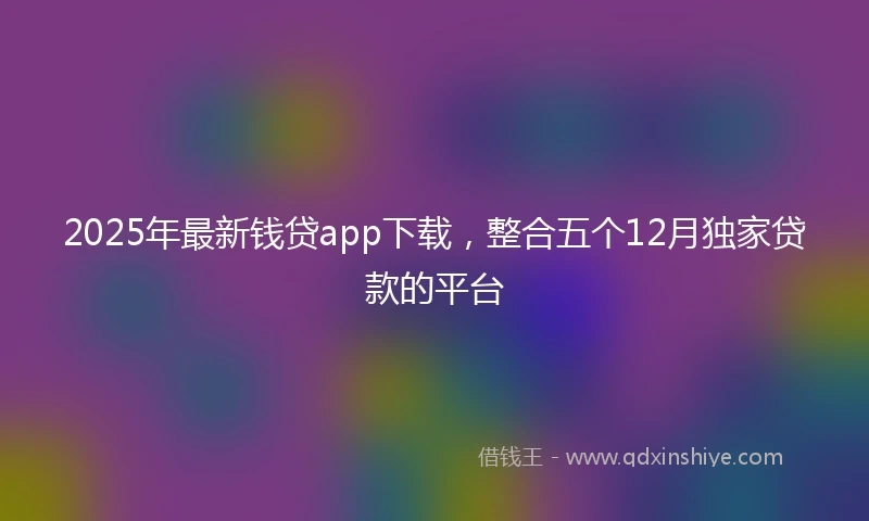 2025年最新钱贷app下载，整合五个12月独家贷款的平台