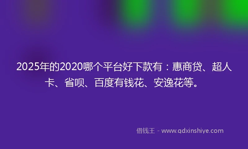 2025年的2020哪个平台好下款有：惠商贷、超人卡、省呗、百度有钱花、安逸花等。