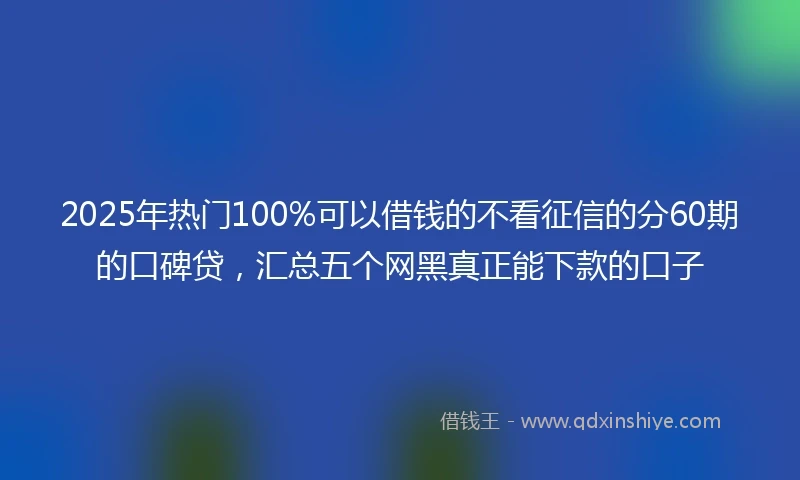 2025年热门100%可以借钱的不看征信的分60期的口碑贷，汇总五个网黑真正能下款的口子