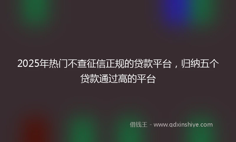 2025年热门不查征信正规的贷款平台，归纳五个贷款通过高的平台