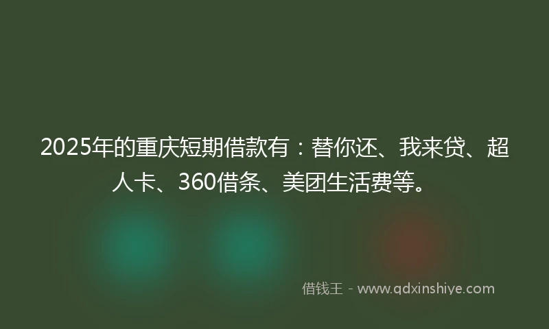 2025年的重庆短期借款有：替你还、我来贷、超人卡、360借条、美团生活费等。