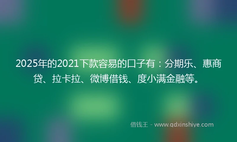 2025年的2021下款容易的口子有：分期乐、惠商贷、拉卡拉、微博借钱、度小满金融等。