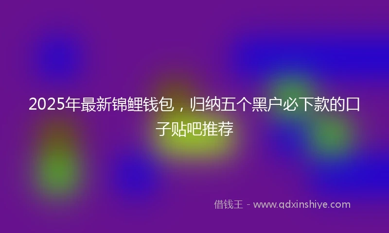 2025年最新锦鲤钱包，归纳五个黑户必下款的口子贴吧推荐