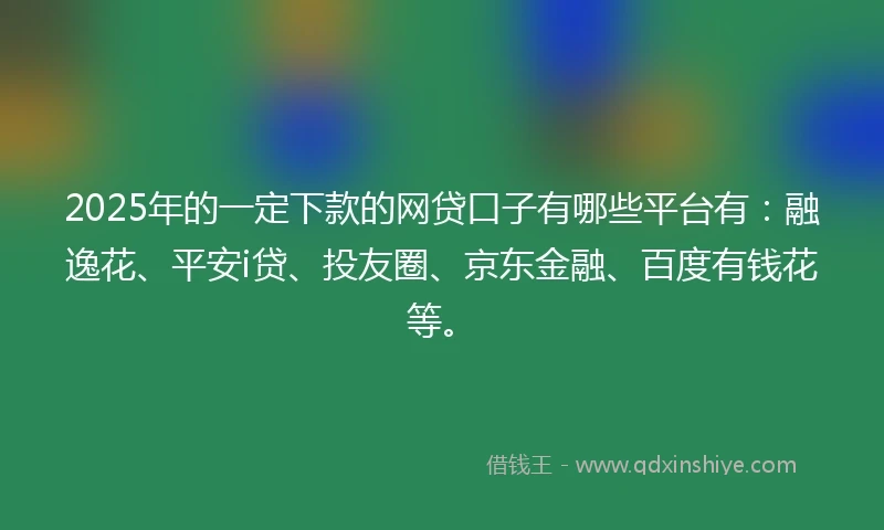 2025年的一定下款的网贷口子有哪些平台有：融逸花、平安i贷、投友圈、京东金融、百度有钱花等。