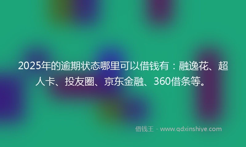 2025年的逾期状态哪里可以借钱有：融逸花、超人卡、投友圈、京东金融、360借条等。