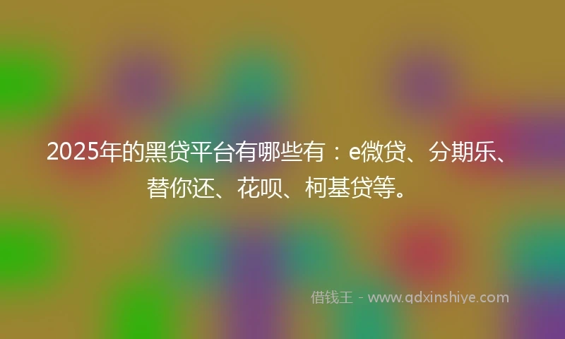 2025年的黑贷平台有哪些有：e微贷、分期乐、替你还、花呗、柯基贷等。