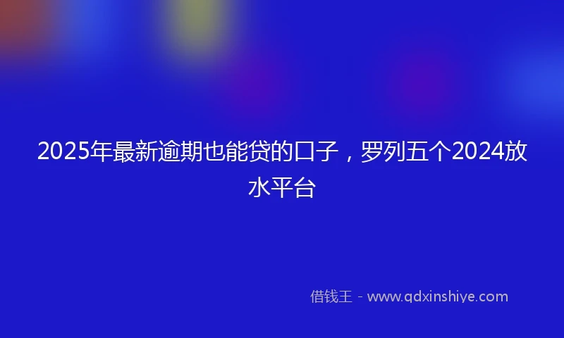 2025年最新逾期也能贷的口子，罗列五个2024放水平台