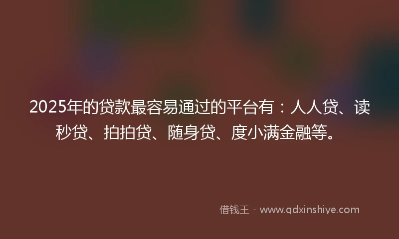 2025年的贷款最容易通过的平台有：人人贷、读秒贷、拍拍贷、随身贷、度小满金融等。