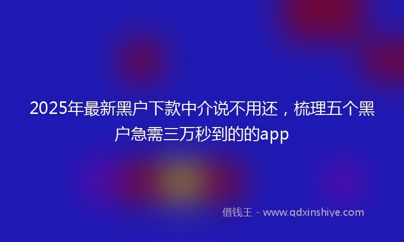 2025年最新黑户下款中介说不用还，梳理五个黑户急需三万秒到的的app