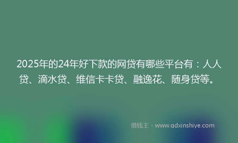 2025年的24年好下款的网贷有哪些平台有：人人贷、滴水贷、维信卡卡贷、融逸花、随身贷等。