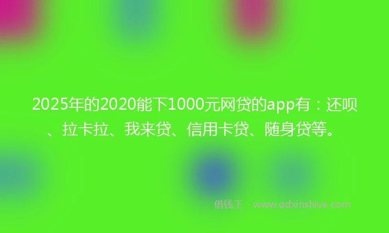 2025年的2020能下1000元网贷的app有：还呗、拉卡拉、我来贷、信用卡贷、随身贷等。