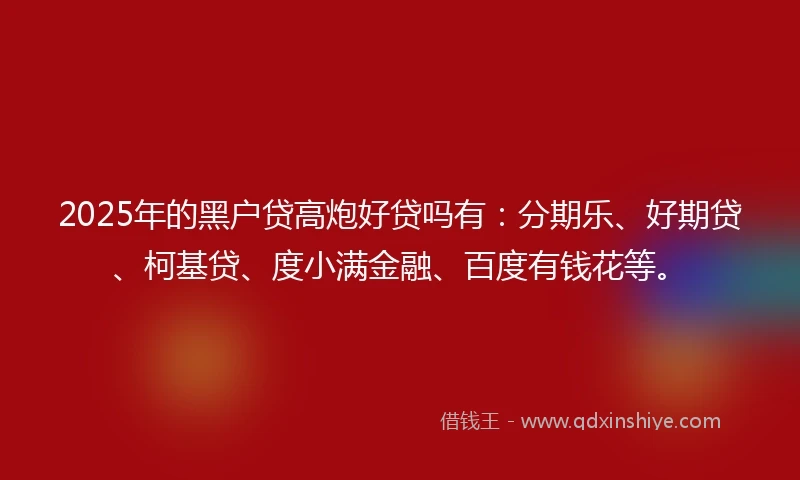2025年的黑户贷高炮好贷吗有：分期乐、好期贷、柯基贷、度小满金融、百度有钱花等。