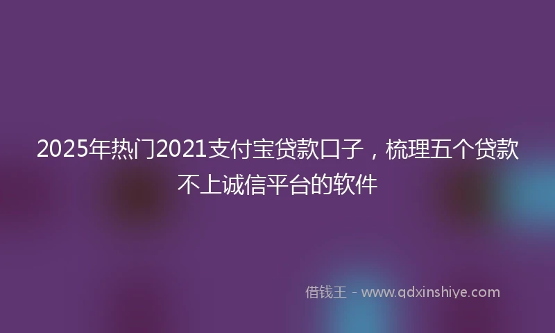 2025年热门2021支付宝贷款口子，梳理五个贷款不上诚信平台的软件