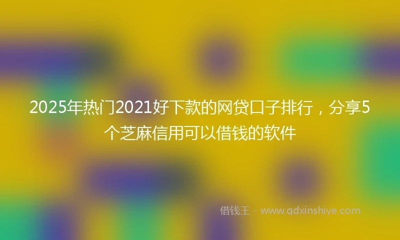 2025年热门2021好下款的网贷口子排行，分享5个芝麻信用可以借钱的软件