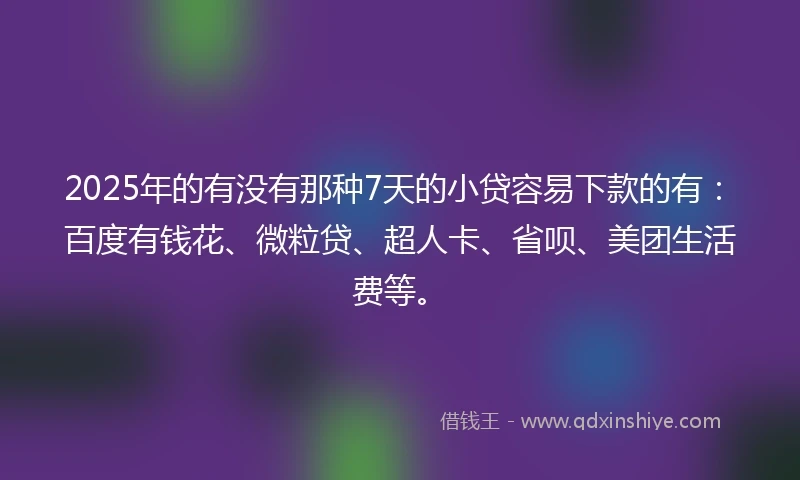 2025年的有没有那种7天的小贷容易下款的有：百度有钱花、微粒贷、超人卡、省呗、美团生活费等。