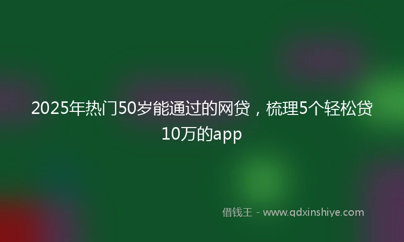 2025年热门50岁能通过的网贷，梳理5个轻松贷10万的app