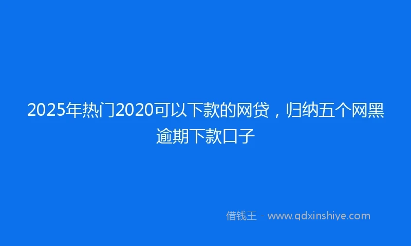 2025年热门2020可以下款的网贷，归纳五个网黑逾期下款口子