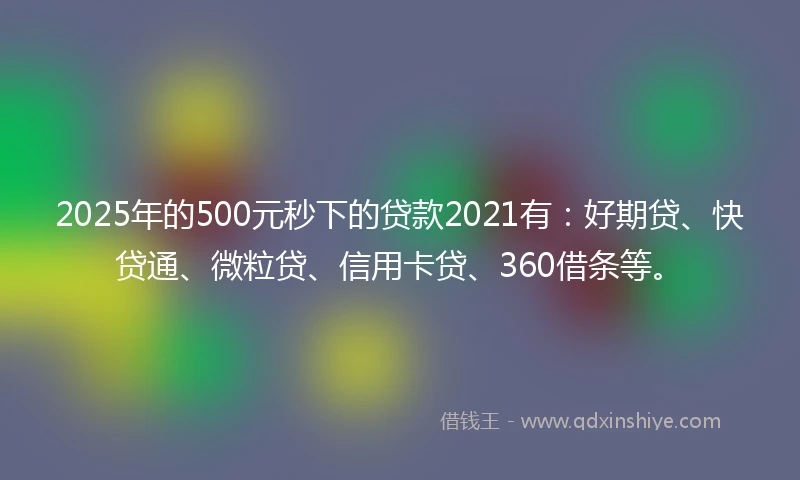2025年的500元秒下的贷款2021有：好期贷、快贷通、微粒贷、信用卡贷、360借条等。