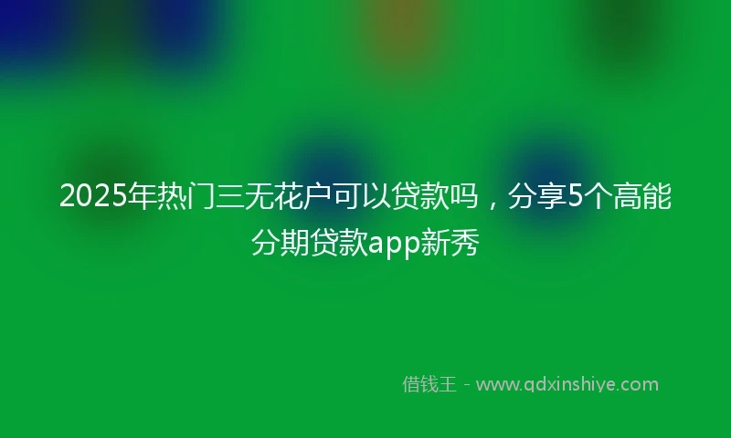 2025年热门三无花户可以贷款吗，分享5个高能分期贷款app新秀