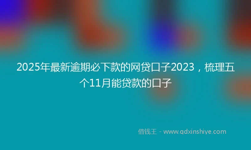 2025年最新逾期必下款的网贷口子2023，梳理五个11月能贷款的口子