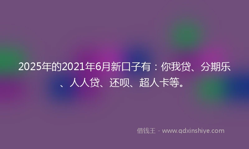 2025年的2021年6月新口子有：你我贷、分期乐、人人贷、还呗、超人卡等。