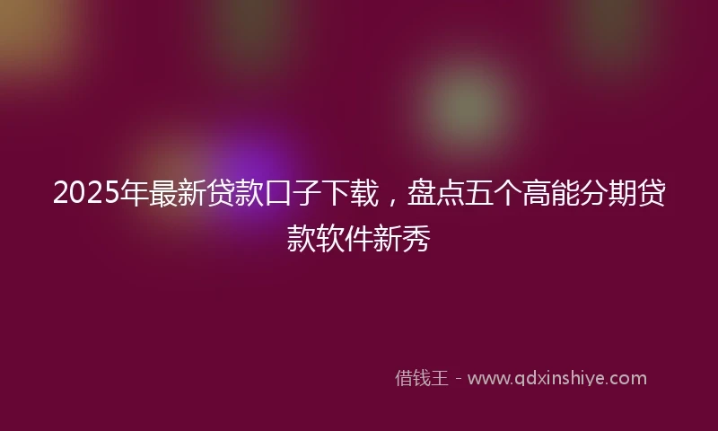 2025年最新贷款口子下载，盘点五个高能分期贷款软件新秀