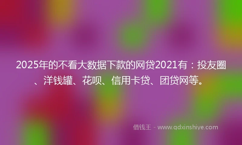 2025年的不看大数据下款的网贷2021有：投友圈、洋钱罐、花呗、信用卡贷、团贷网等。