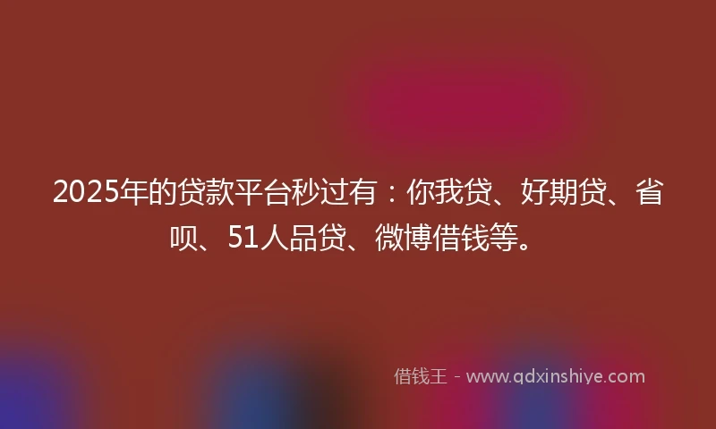 2025年的贷款平台秒过有：你我贷、好期贷、省呗、51人品贷、微博借钱等。