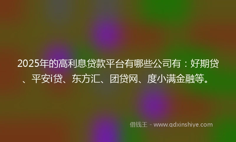 2025年的高利息贷款平台有哪些公司有：好期贷、平安i贷、东方汇、团贷网、度小满金融等。