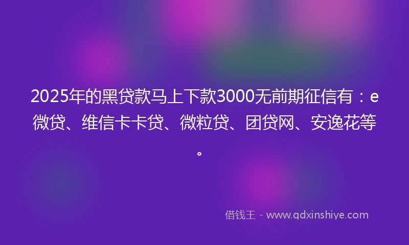 2025年的黑贷款马上下款3000无前期征信有：e微贷、维信卡卡贷、微粒贷、团贷网、安逸花等。