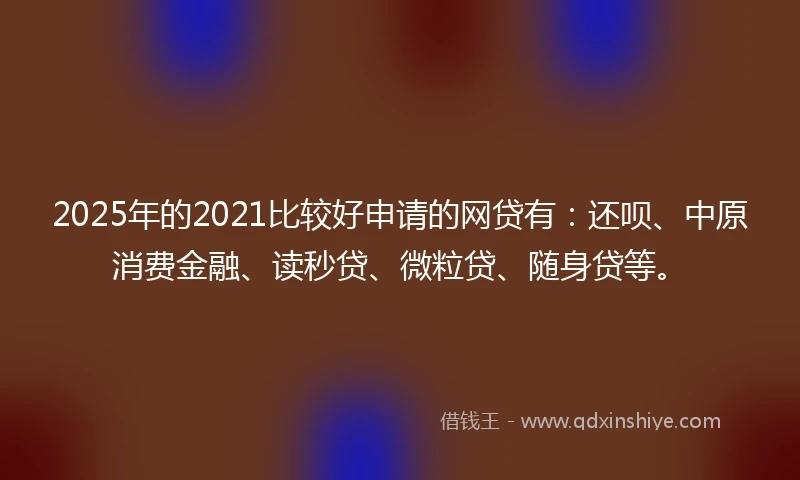 2025年的2021比较好申请的网贷有：还呗、中原消费金融、读秒贷、微粒贷、随身贷等。