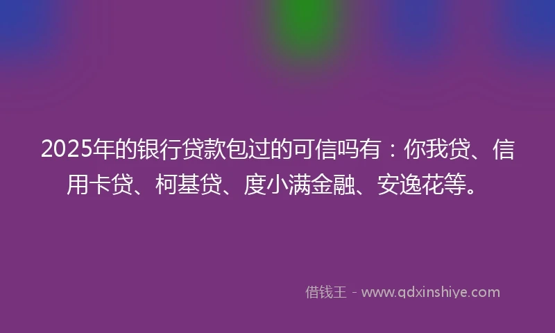 2025年的银行贷款包过的可信吗有：你我贷、信用卡贷、柯基贷、度小满金融、安逸花等。