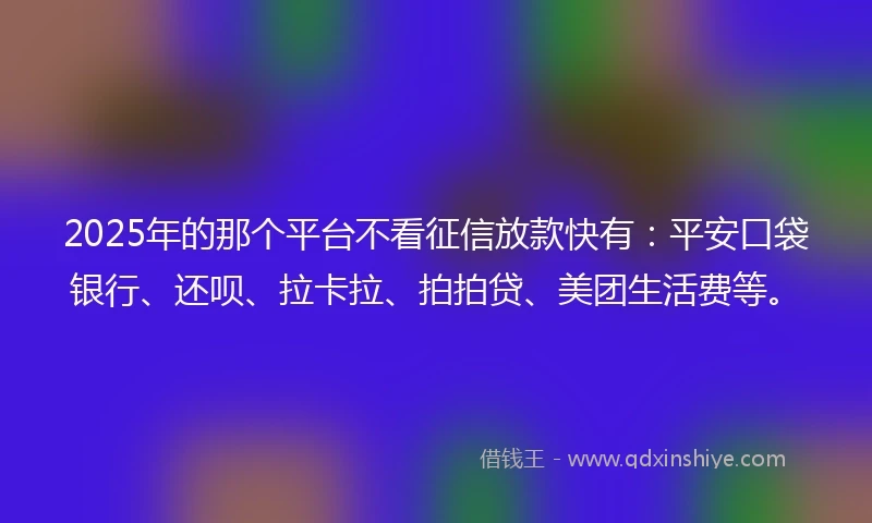2025年的那个平台不看征信放款快有：平安口袋银行、还呗、拉卡拉、拍拍贷、美团生活费等。