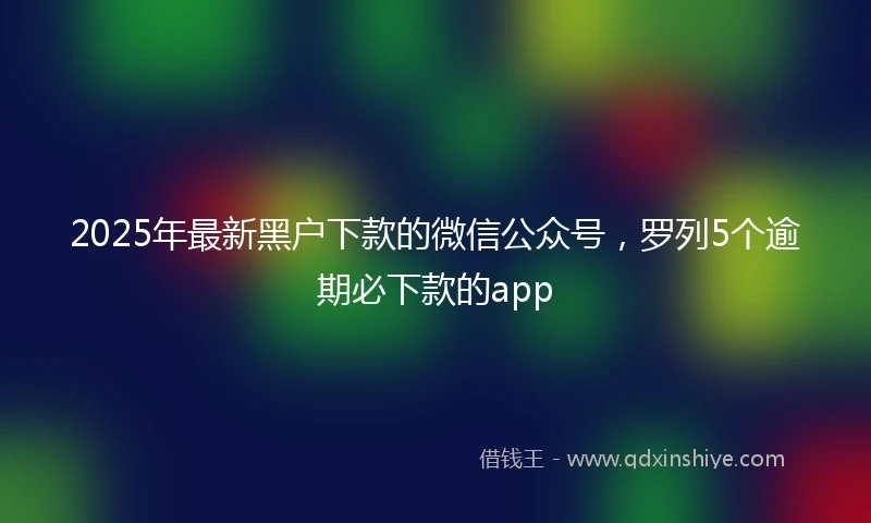 2025年最新黑户下款的微信公众号，罗列5个逾期必下款的app