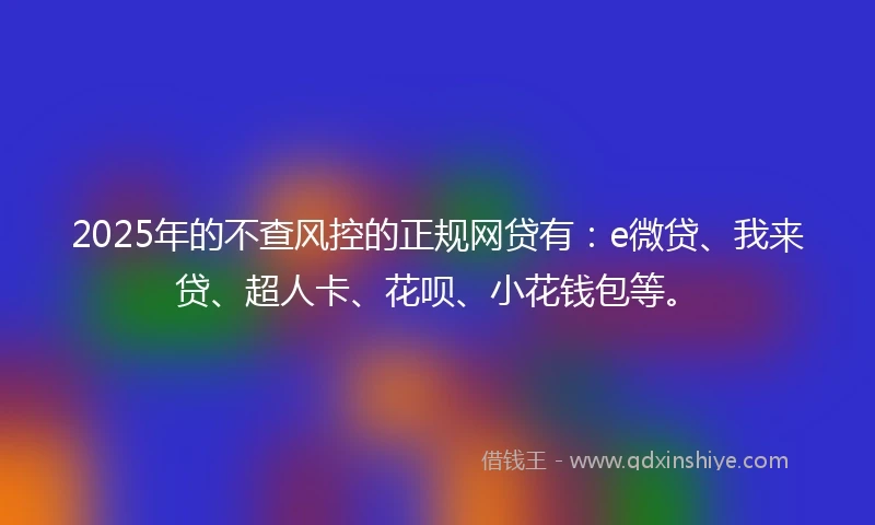 2025年的不查风控的正规网贷有：e微贷、我来贷、超人卡、花呗、小花钱包等。