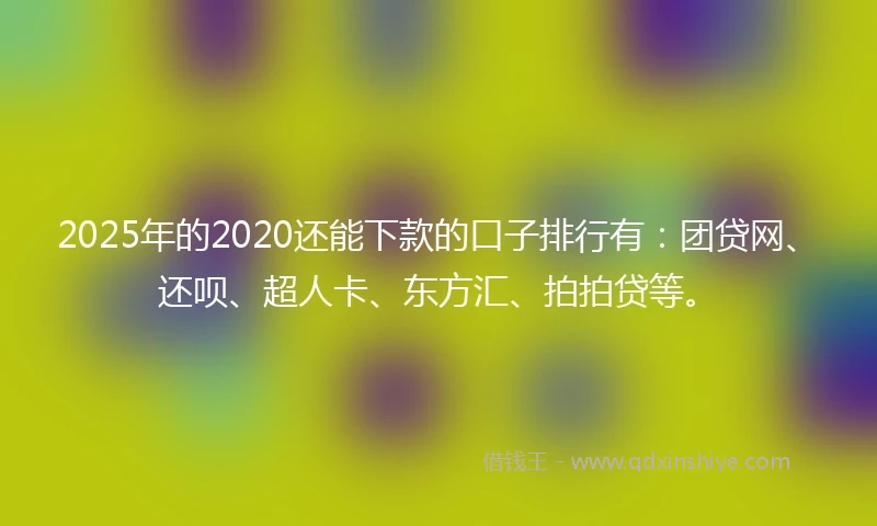 2025年的2020还能下款的口子排行有：团贷网、还呗、超人卡、东方汇、拍拍贷等。