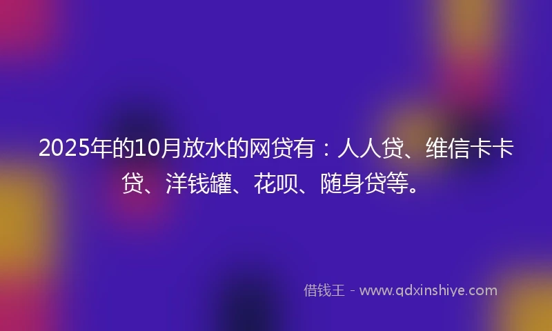 2025年的10月放水的网贷有：人人贷、维信卡卡贷、洋钱罐、花呗、随身贷等。