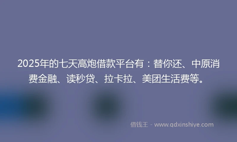 2025年的七天高炮借款平台有：替你还、中原消费金融、读秒贷、拉卡拉、美团生活费等。