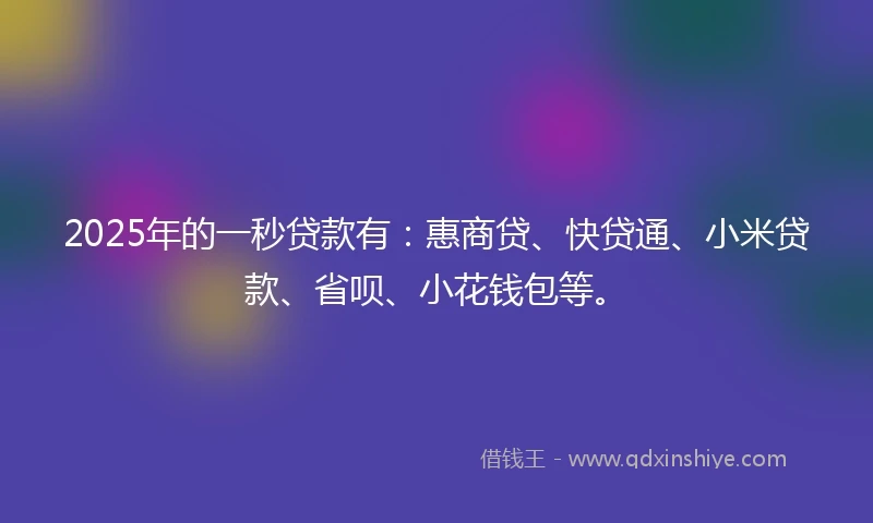 2025年的一秒贷款有：惠商贷、快贷通、小米贷款、省呗、小花钱包等。