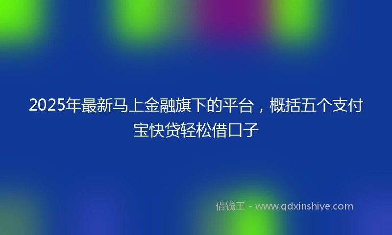 2025年最新马上金融旗下的平台，概括五个支付宝快贷轻松借口子