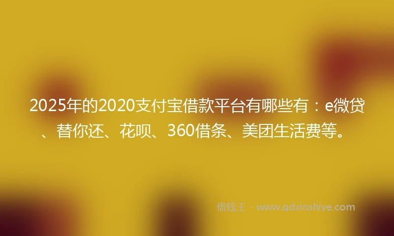 2025年的2020支付宝借款平台有哪些有：e微贷、替你还、花呗、360借条、美团生活费等。