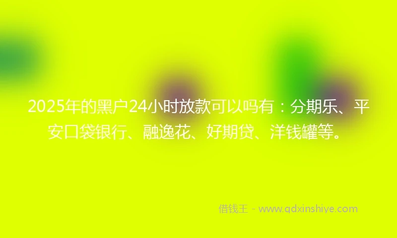 2025年的黑户24小时放款可以吗有：分期乐、平安口袋银行、融逸花、好期贷、洋钱罐等。