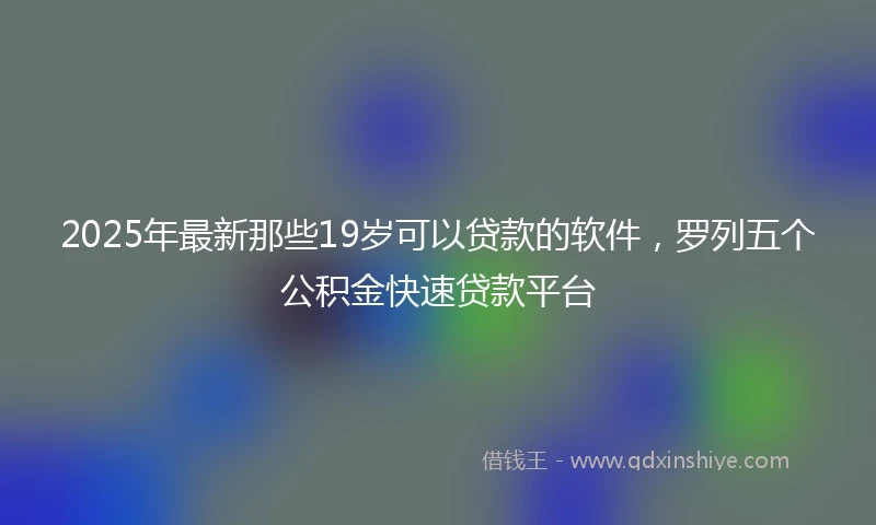 2025年最新那些19岁可以贷款的软件，罗列五个公积金快速贷款平台