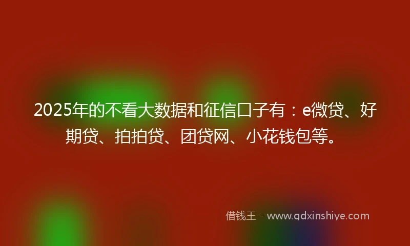 2025年的不看大数据和征信口子有：e微贷、好期贷、拍拍贷、团贷网、小花钱包等。