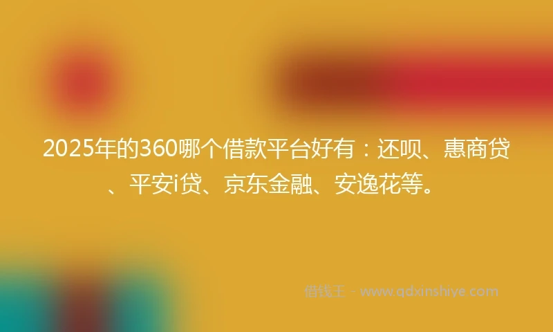 2025年的360哪个借款平台好有：还呗、惠商贷、平安i贷、京东金融、安逸花等。